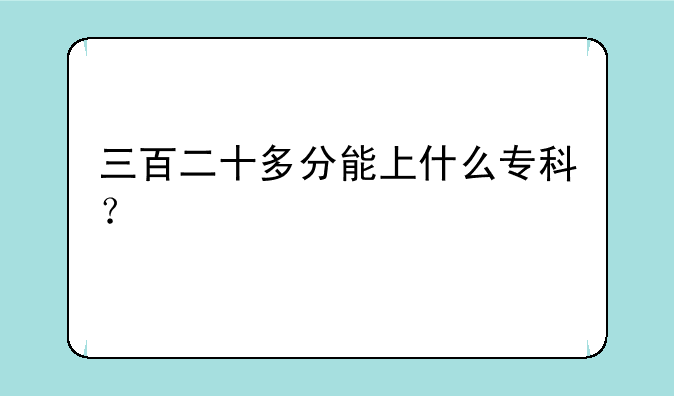 三百二十多分能上什么专科？