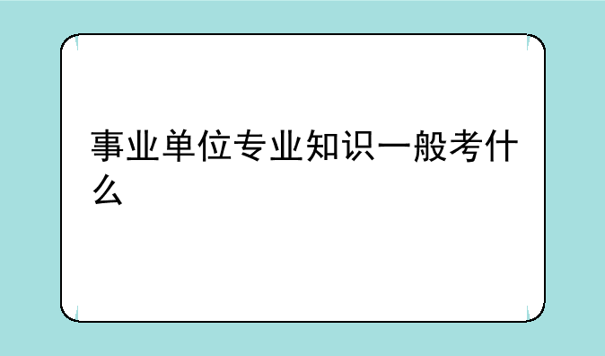 事业单位专业知识一般考什么