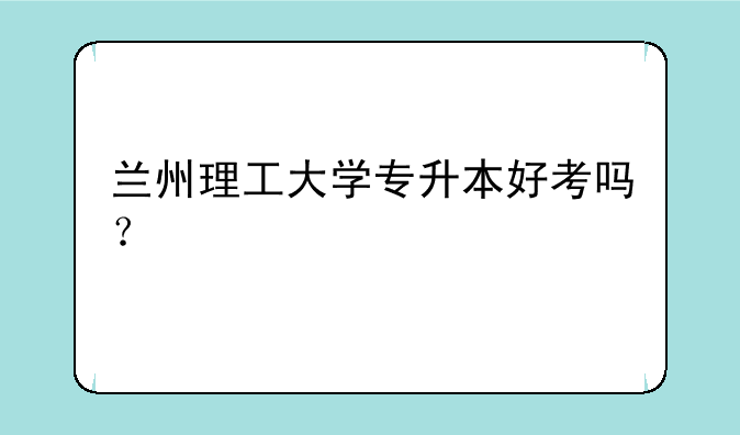 兰州理工大学专升本好考吗？