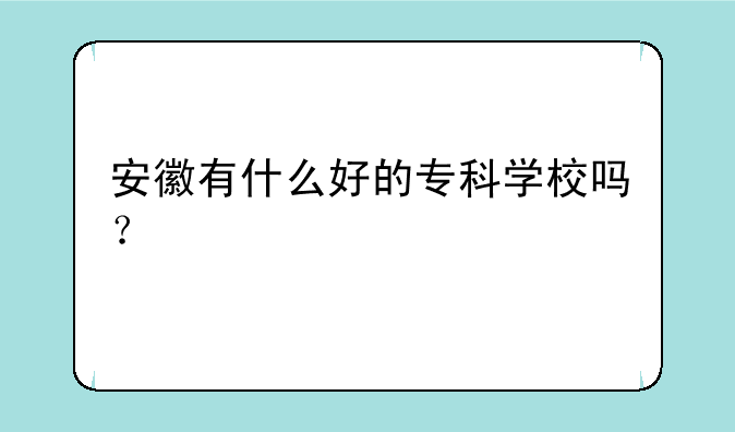 安徽有什么好的专科学校吗？