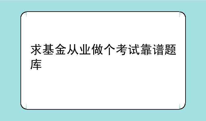 求基金从业做个考试靠谱题库