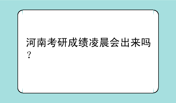 河南考研成绩凌晨会出来吗？