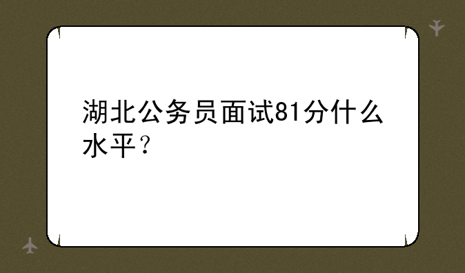 湖北公务员面试81分什么水平？