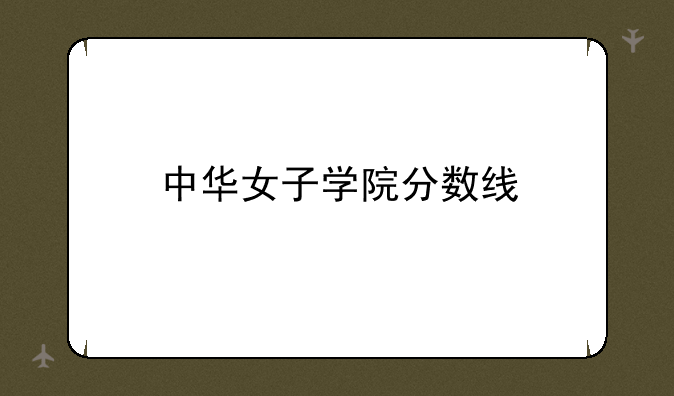 中华女子学院分数线——2023年中华女子学院录取分数线是多少？