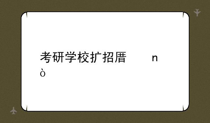 考研学校扩招原因？