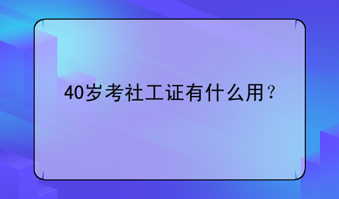 40岁考社工证有什么用？