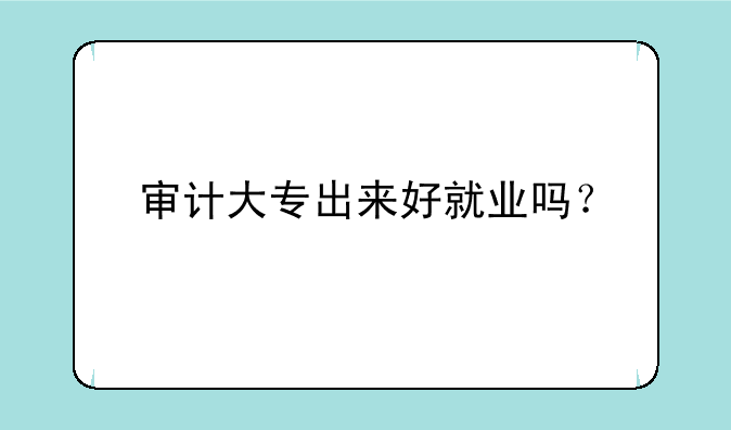 审计大专出来好就业吗？
