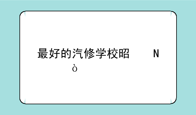 最好的汽修学校是哪家？