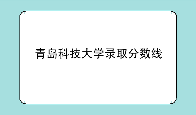 青岛科技大学录取分数线:青岛科技大