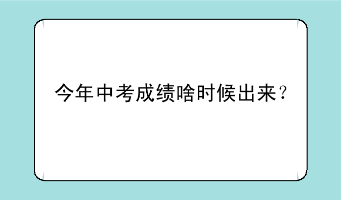今年中考成绩啥时候出来？