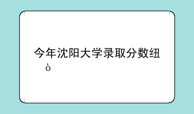 今年沈阳大学录取分数线？