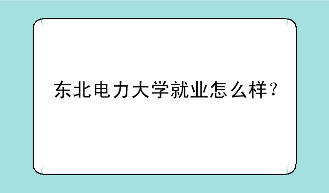 东北电力大学就业怎么样？