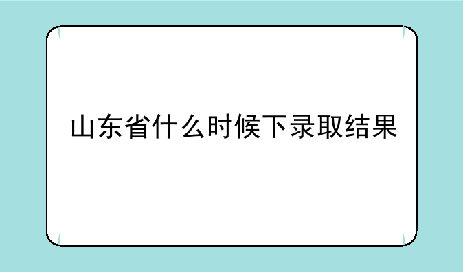 山东省什么时候下录取结果