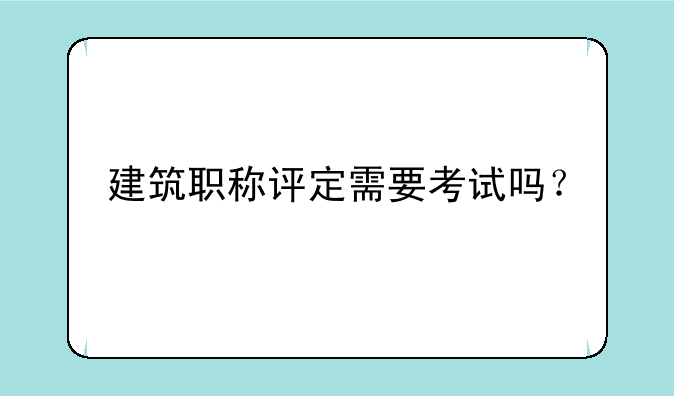 建筑职称评定需要考试吗？