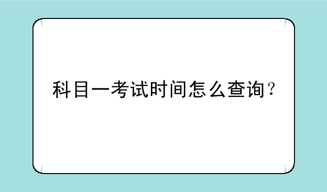 科目一考试时间怎么查询？