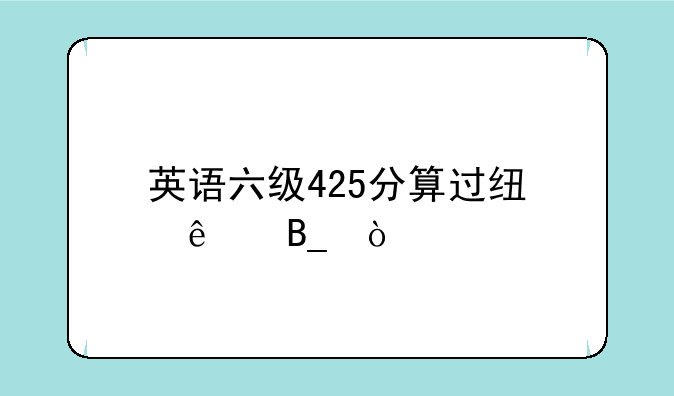 六级到了425分就算考试过了吗？——