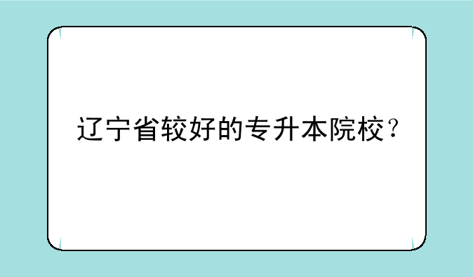 辽宁省较好的专升本院校？