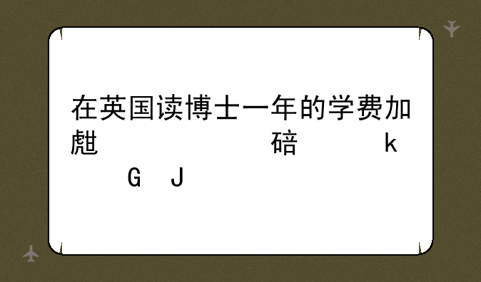 在英国读博士一年的学费加生活费要多少钱