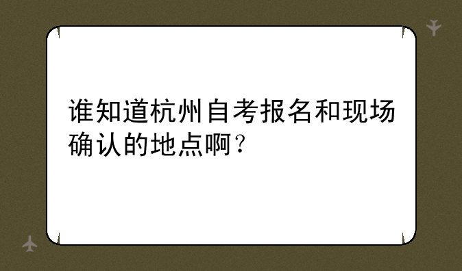 谁知道杭州自考报名和现场确认的地点啊？
