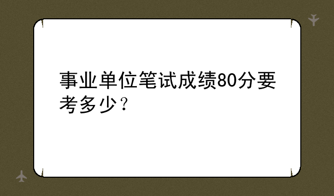 事业单位笔试成绩80分要考多少？
