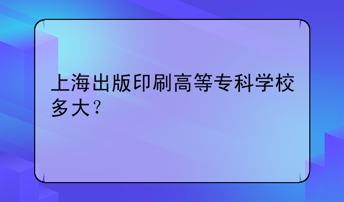 上海出版印刷高等专科学校多大？