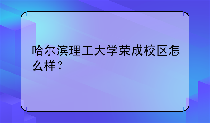 哈尔滨理工大学荣成校区怎么样？