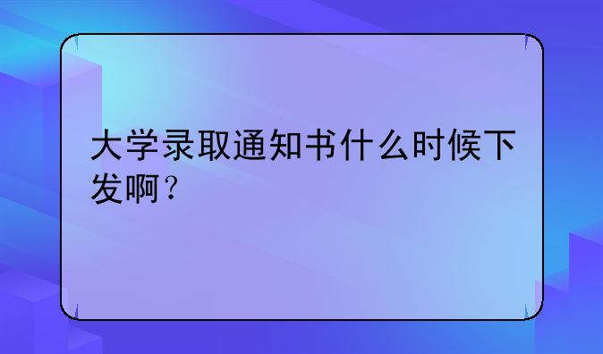 大学录取通知书什么时候下发啊？