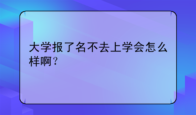 大学报了名不去上学会怎么样啊？
