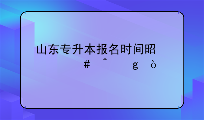 山东专升本报名时间是什么时候？