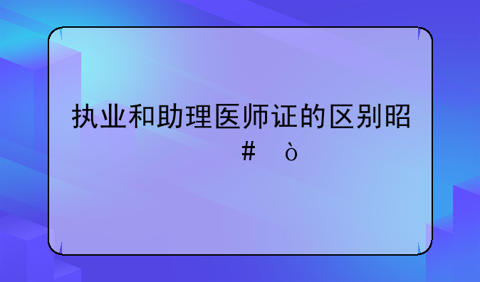 执业和助理医师证的区别是什么？