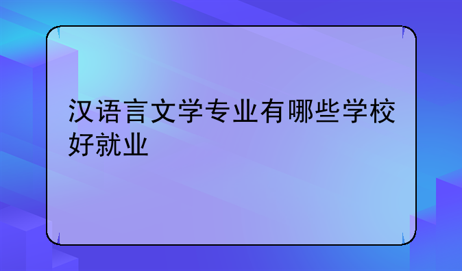 汉语言文学专业有哪些学校好就业