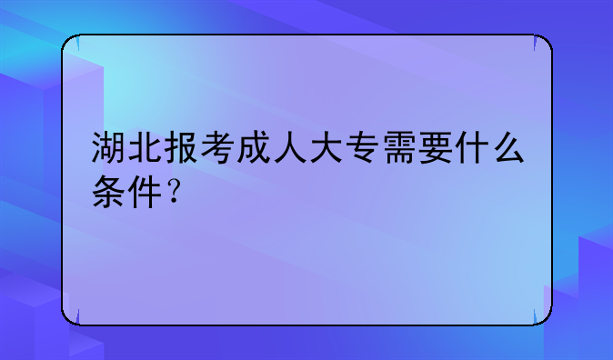 湖北报考成人大专需要什么条件？