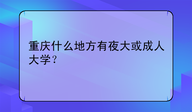重庆什么地方有夜大或成人大学？
