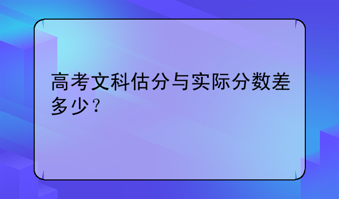 高考文科估分与实际分数差多少？