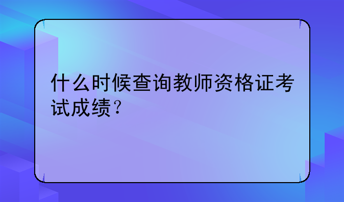 什么时候查询教师资格证考试成绩？