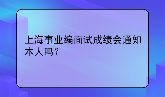 上海事业编面试成绩会通知本人吗？