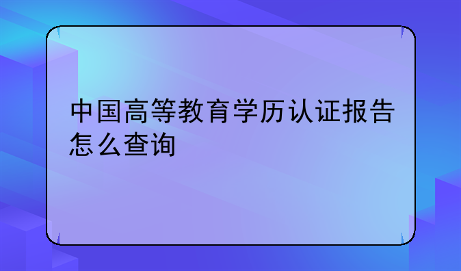 中国高等教育学历认证报告怎么查询