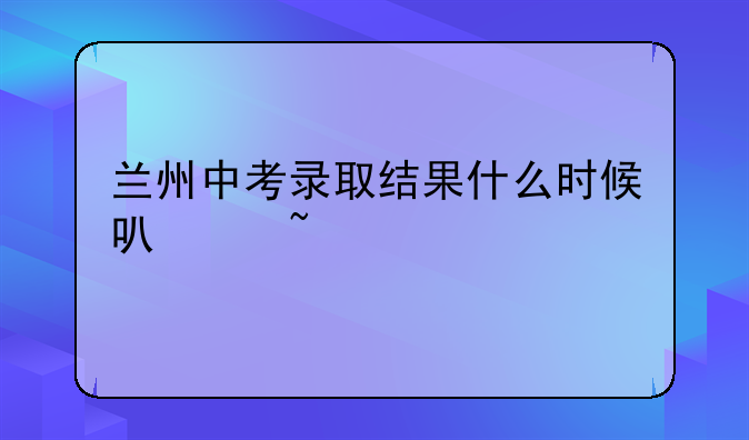 兰州中考录取结果什么时候可以查询