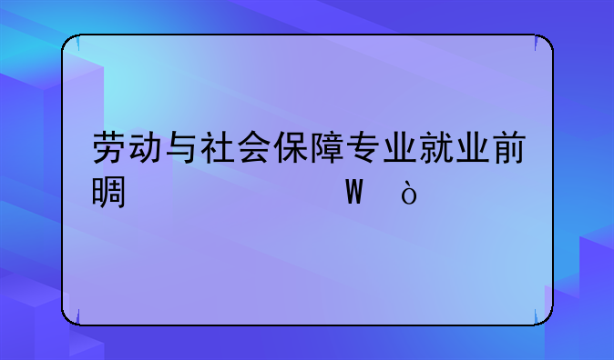 劳动与社会保障专业就业前景如何？