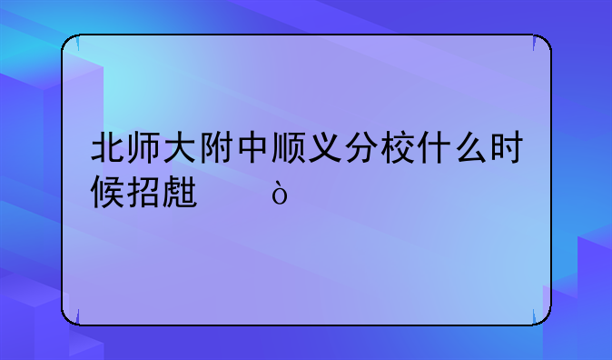 北师大附中顺义分校什么时候招生？
