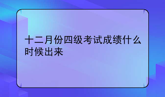 十二月份四级考试成绩什么时候出来