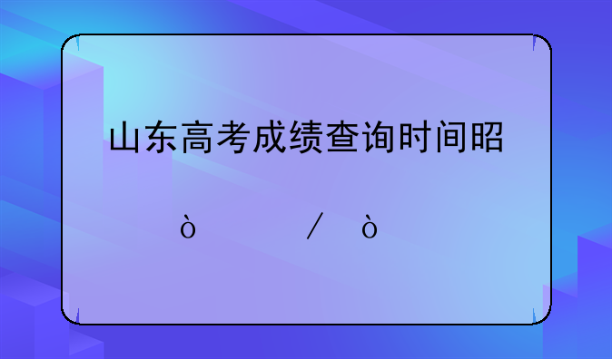 山东高考成绩查询时间是几点开始？