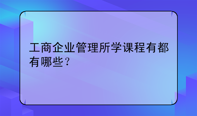 工商企业管理所学课程有都有哪些？