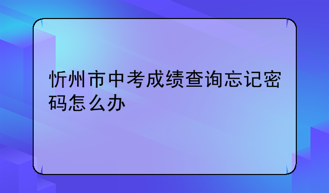 忻州市中考成绩查询忘记密码怎么办