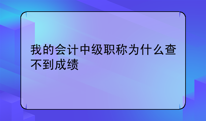 我的会计中级职称为什么查不到成绩