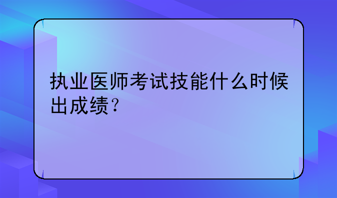 执业医师考试技能什么时候出成绩？