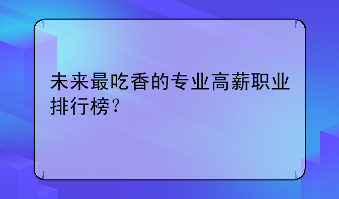 未来最吃香的专业高薪职业排行榜？