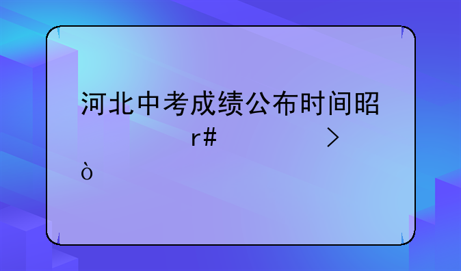 河北中考成绩公布时间是几月几号？