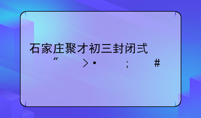 石家庄聚才初三封闭式冲刺班怎么样