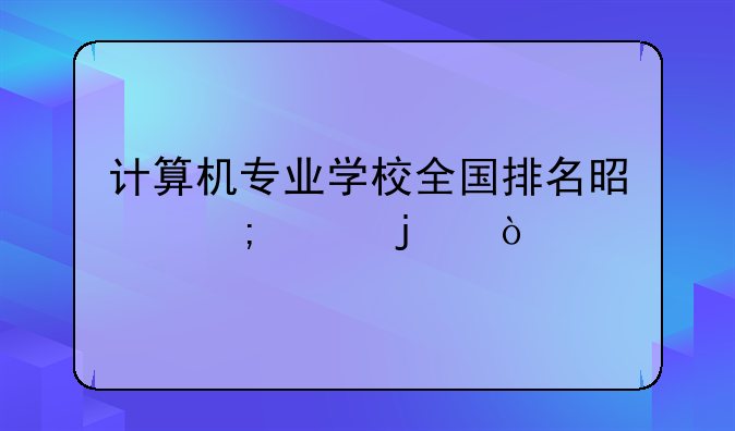 计算机专业学校全国排名是怎样的？